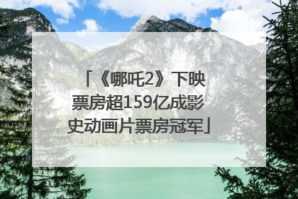 《哪吒2》下映 票房超159亿成影史动画片票房冠军