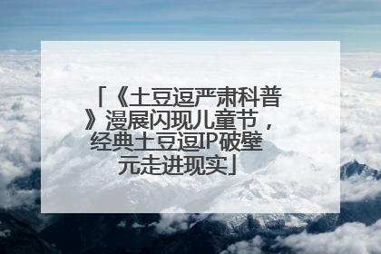 《土豆逗严肃科普》漫展闪现儿童节，经典土豆逗IP破壁元走进现实
