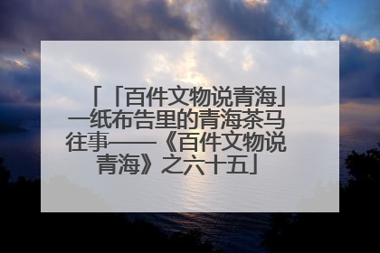 「百件文物说青海」一纸布告里的青海茶马往事——《百件文物说青海》之六十五