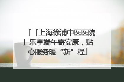 「上海徐浦中医医院」乐享端午寄安康，贴心服务暖“新”程