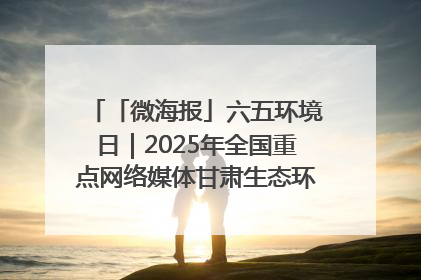「微海报」六五环境日｜2025年全国重点网络媒体甘肃生态环保行走进兰州新区