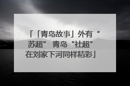 「青岛故事」外有“苏超” 青岛“社超”在刘家下河同样精彩
