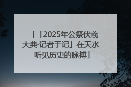 「2025年公祭伏羲大典·记者手记」在天水 听见历史的脉搏