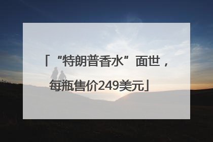 “特朗普香水”面世，每瓶售价249美元