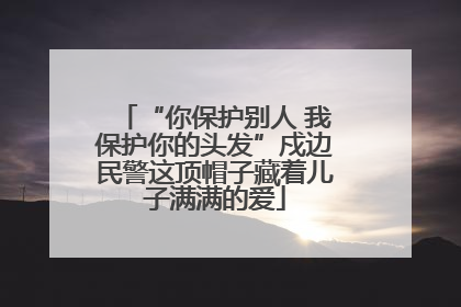 “你保护别人 我保护你的头发”戍边民警这顶帽子藏着儿子满满的爱