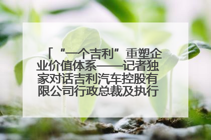 “一个吉利”重塑企业价值体系——记者独家对话吉利汽车控股有限公司行政总裁及执行董事桂生悦