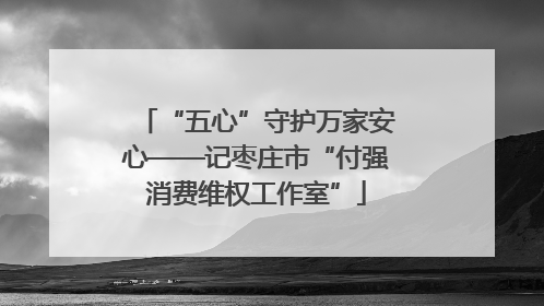 “五心”守护万家安心——记枣庄市“付强消费维权工作室”