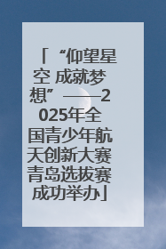 “仰望星空 成就梦想”——2025年全国青少年航天创新大赛青岛选拔赛成功举办