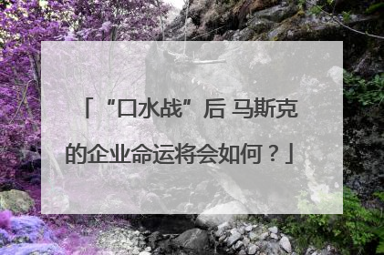 “口水战”后 马斯克的企业命运将会如何？