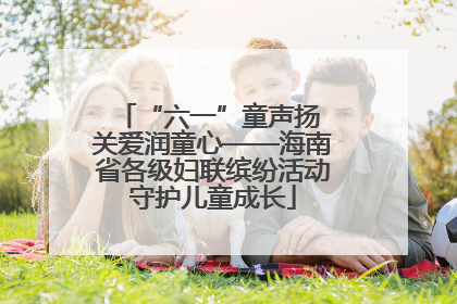 “六一”童声扬 关爱润童心——海南省各级妇联缤纷活动守护儿童成长