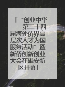“创业中华——第二十四届海外侨界高层次人才为国服务活动”暨新侨创新创业大会在雄安新区开幕