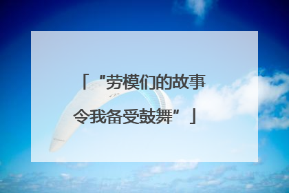 “劳模们的故事令我备受鼓舞”