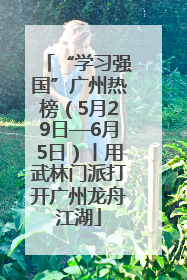 “学习强国”广州热榜（5月29日—6月5日）丨用武林门派打开广州龙舟江湖
