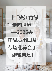 “夹江青绿”走向世界——2025夹江品质出口茶专场推荐会于成都启幕