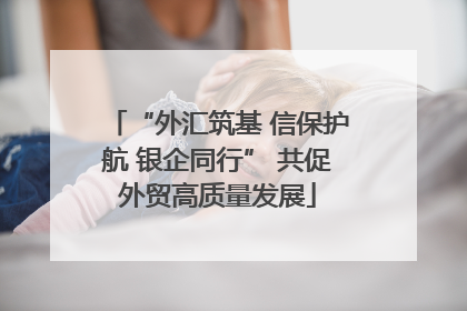 “外汇筑基 信保护航 银企同行” 共促外贸高质量发展