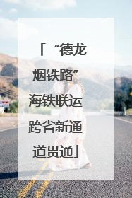 “德龙烟铁路”海铁联运跨省新通道贯通