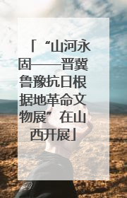 “山河永固——晋冀鲁豫抗日根据地革命文物展”在山西开展