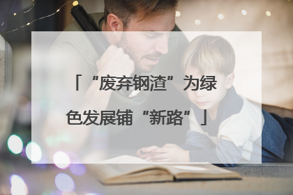 “废弃钢渣”为绿色发展铺“新路”