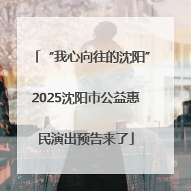 “我心向往的沈阳”2025沈阳市公益惠民演出预告来了