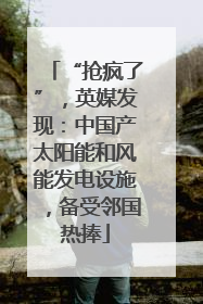 “抢疯了”，英媒发现：中国产太阳能和风能发电设施，备受邻国热捧