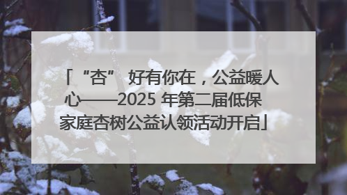 “杏” 好有你在，公益暖人心——2025 年第二届低保家庭杏树公益认领活动开启