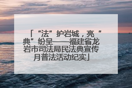 “法”护岩城，亮“典”纷呈——福建省龙岩市司法局民法典宣传月普法活动纪实