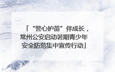 “警心护苗”伴成长，常州公安启动暑期青少年安全防范集中宣传行动