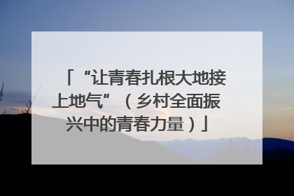 “让青春扎根大地接上地气”（乡村全面振兴中的青春力量）