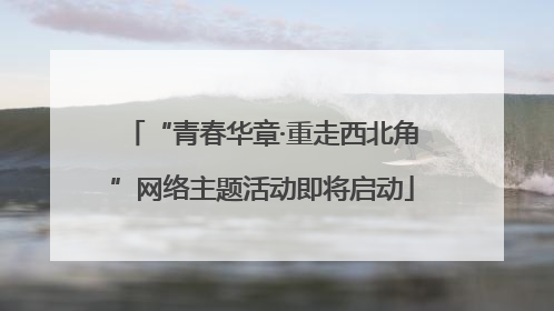 “青春华章·重走西北角”网络主题活动即将启动