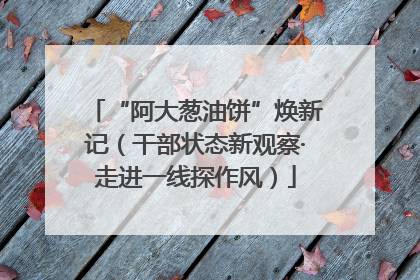 “阿大葱油饼”焕新记（干部状态新观察·走进一线探作风）