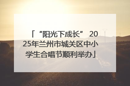 “阳光下成长” 2025年兰州市城关区中小学生合唱节顺利举办