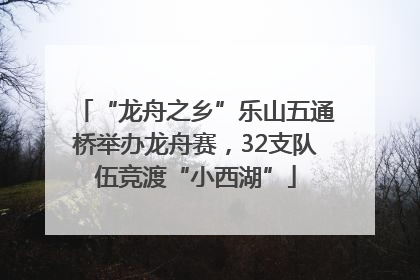 “龙舟之乡”乐山五通桥举办龙舟赛，32支队伍竞渡“小西湖”