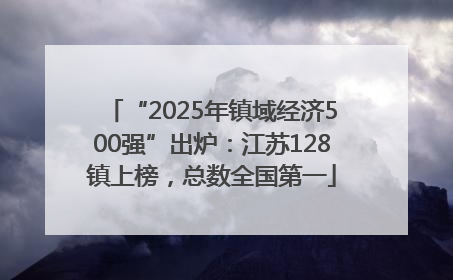 “2025年镇域经济500强”出炉：江苏128镇上榜，总数全国第一