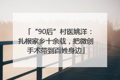 “90后”村医姚洋：扎根家乡十余载，把微创手术带到百姓身边