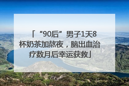 “90后”男子1天8杯奶茶加熬夜，脑出血治疗数月后幸运获救
