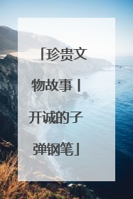 珍贵文物故事丨开诚的子弹钢笔