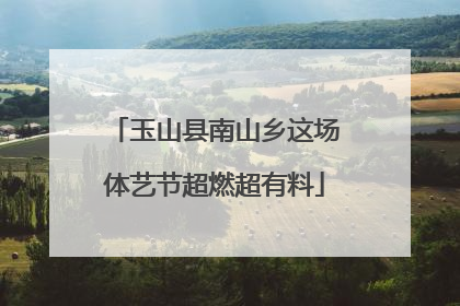 玉山县南山乡这场体艺节超燃超有料