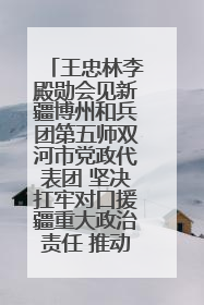 王忠林李殿勋会见新疆博州和兵团第五师双河市党政代表团 坚决扛牢对口援疆重大政治责任 推动双方实现优势互补务实合作
