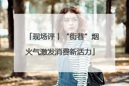 现场评丨“街巷”烟火气激发消费新活力