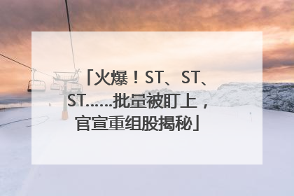 火爆！ST、ST、ST……批量被盯上，官宣重组股揭秘