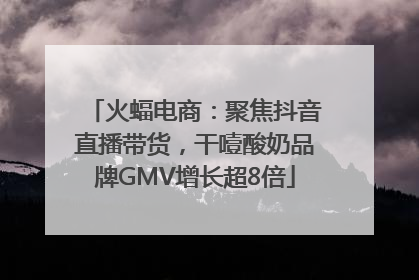 火蝠电商：聚焦抖音直播带货，干噎酸奶品牌GMV增长超8倍