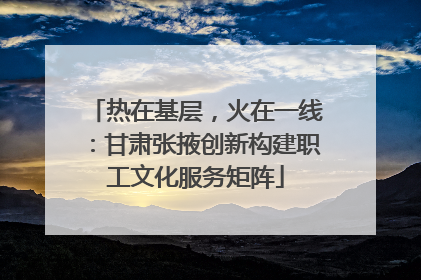 热在基层，火在一线：甘肃张掖创新构建职工文化服务矩阵