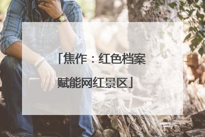 焦作：红色档案赋能网红景区