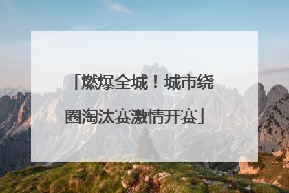 燃爆全城！城市绕圈淘汰赛激情开赛