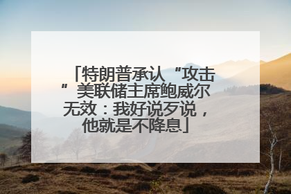 特朗普承认“攻击”美联储主席鲍威尔无效：我好说歹说，他就是不降息