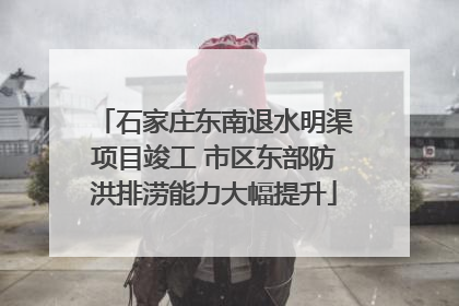石家庄东南退水明渠项目竣工 市区东部防洪排涝能力大幅提升