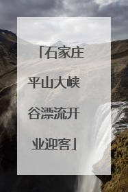 石家庄平山大峡谷漂流开业迎客