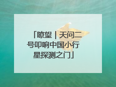 瞭望｜天问二号叩响中国小行星探测之门
