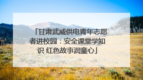 甘肃武威供电青年志愿者进校园：安全课堂学知识 红色故事润童心