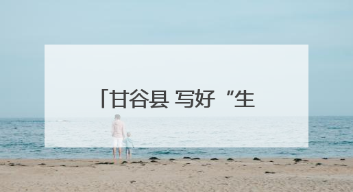 甘谷县 写好“生态+文旅”文章 绘就乡村振兴新图景